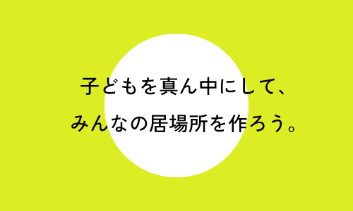 子どもを真ん中にして、みんなの居場所を作ろう。